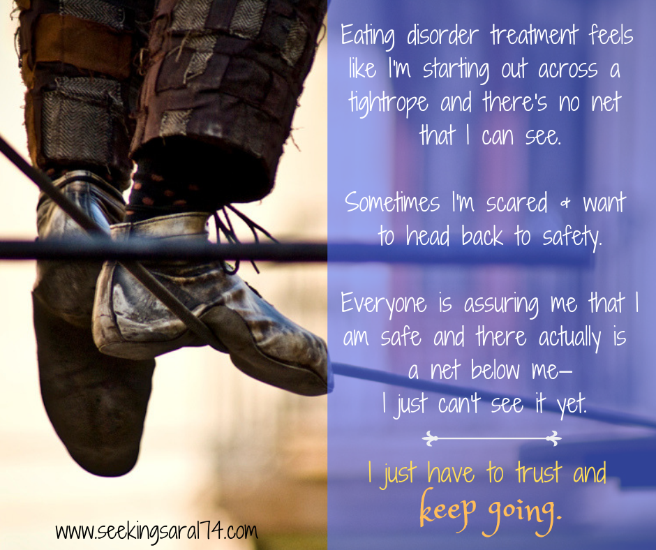 A meme with a close-up of a pair of feet and legs of a person balanced on a tightrope. Text reads, "Eating disorder treatment feels like I'm starting out across a tightrope and there's no net that I can see. Sometimes I'm scared and want to head back to safety. Everyone is assuring me that I am safe and there actually is a net below me—I just can't see it yet. I just have to trust and keep going." The words keep going are bigger font.
